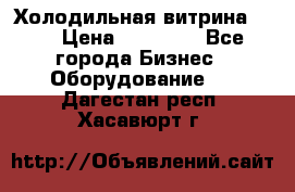 Холодильная витрина !!! › Цена ­ 30 000 - Все города Бизнес » Оборудование   . Дагестан респ.,Хасавюрт г.